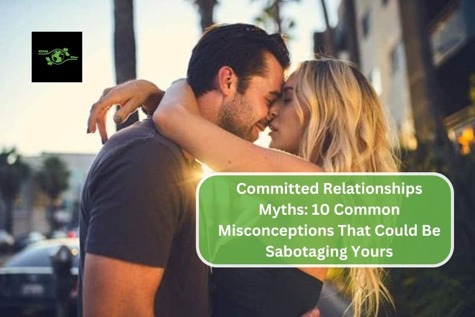 Committed Relationships Myths: 10 Common Misconceptions That Could Be Sabotaging Yours