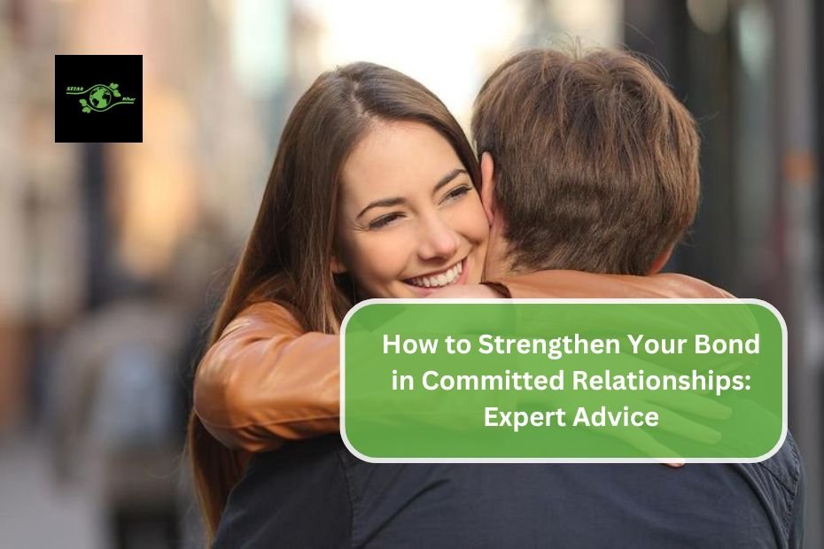 How to Strengthen Your Bond in Committed Relationships: Expert Advice