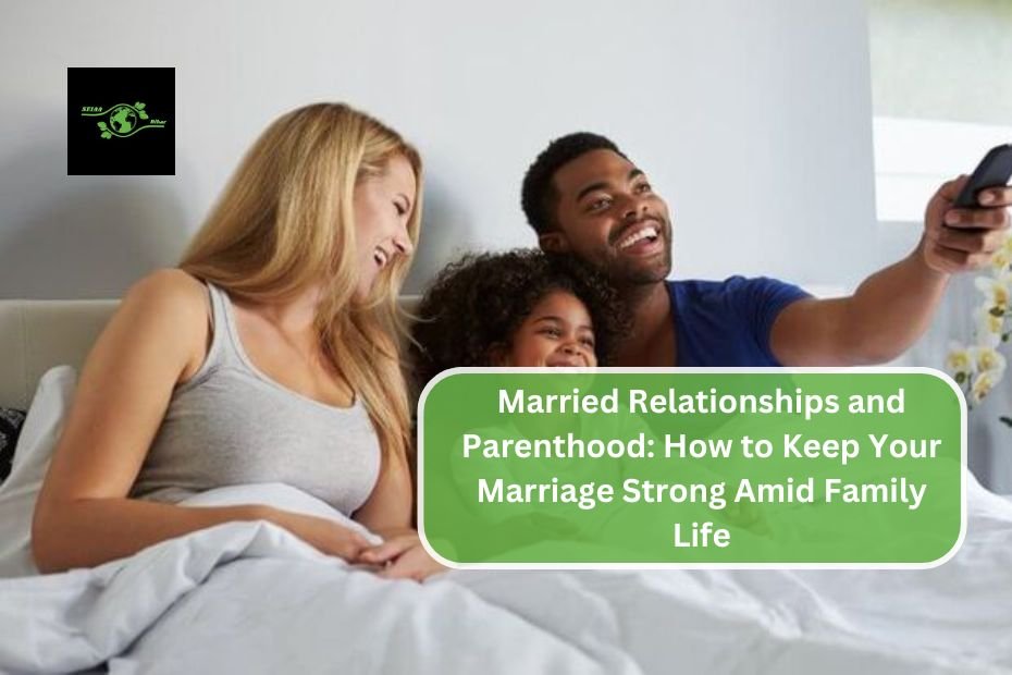 Married Relationships and Parenthood: How to Keep Your Marriage Strong Amid Family Life