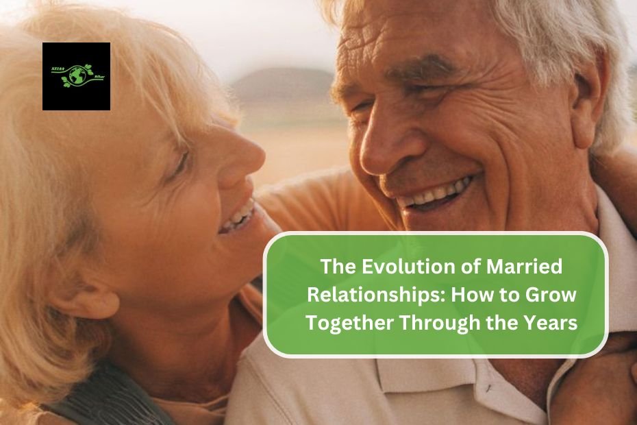 The Evolution of Married Relationships: How to Grow Together Through the Years