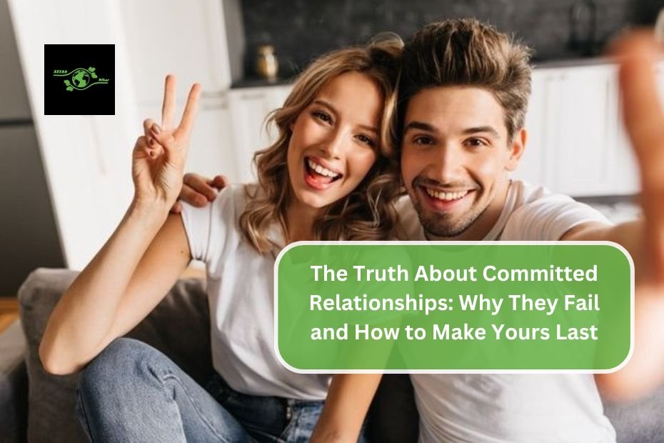 The Truth About Committed Relationships: Why They Fail and How to Make Yours Last